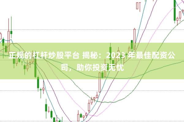 正规的杠杆炒股平台 揭秘:2023 年最佳配资公司,助你投资无忧
