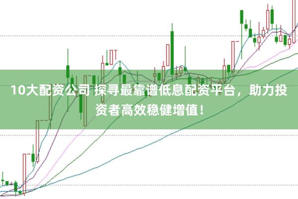 10大配资公司 探寻最靠谱低息配资平台，助力投资者高效稳健增值！