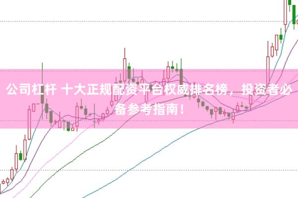 公司杠杆 十大正规配资平台权威排名榜，投资者必备参考指南！