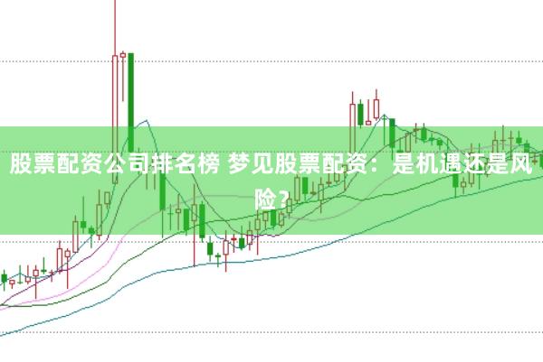 股票配资公司排名榜 梦见股票配资：是机遇还是风险？