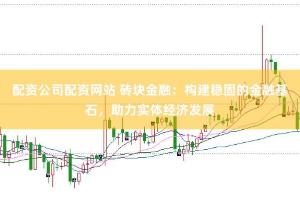 配资公司配资网站 砖块金融：构建稳固的金融基石，助力实体经济发展