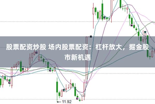 股票配资炒股 场内股票配资：杠杆放大，掘金股市新机遇
