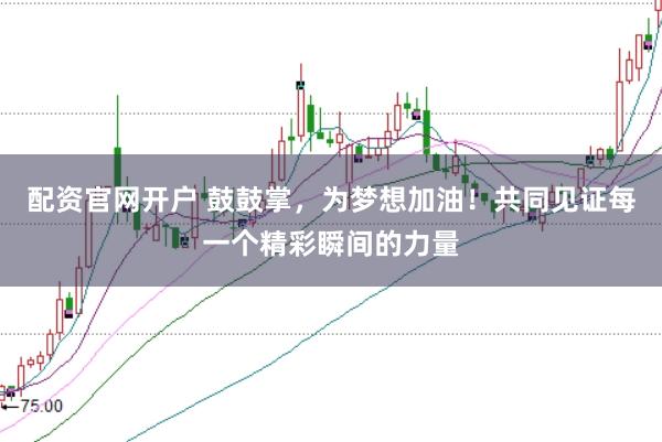 配资官网开户 鼓鼓掌，为梦想加油！共同见证每一个精彩瞬间的力量