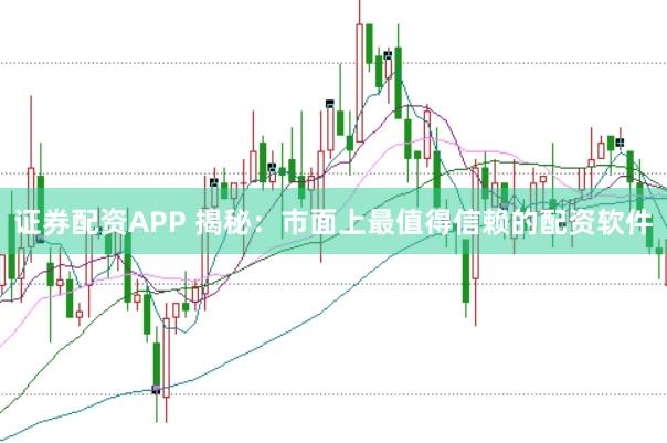 证券配资APP 揭秘：市面上最值得信赖的配资软件