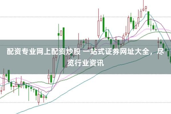 配资专业网上配资炒股 一站式证券网址大全,尽览行业资讯