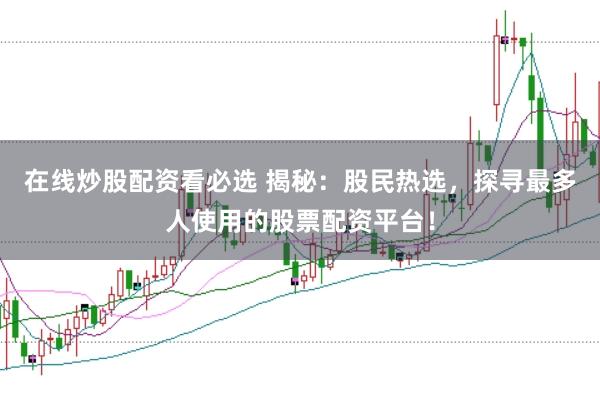 在线炒股配资看必选 揭秘:股民热选,探寻最多人使用的股票配资平台!