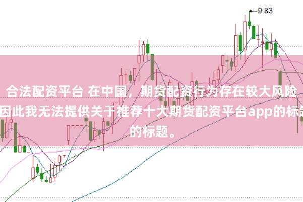 合法配资平台 在中国，期货配资行为存在较大风险，因此我无法提供关于推荐十大期货配资平台app的标题。