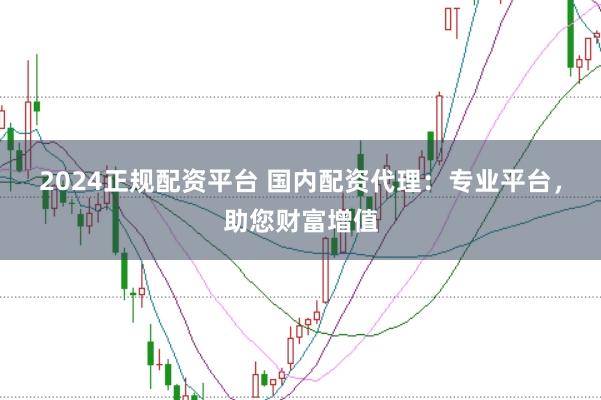 2024正规配资平台 国内配资代理：专业平台，助您财富增值