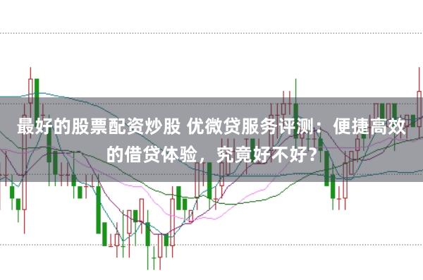 最好的股票配资炒股 优微贷服务评测：便捷高效的借贷体验，究竟好不好？