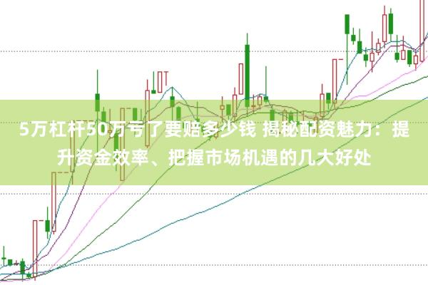 5万杠杆50万亏了要赔多少钱 揭秘配资魅力：提升资金效率、把握市场机遇的几大好处