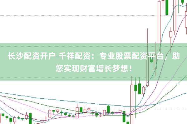 长沙配资开户 千祥配资：专业股票配资平台，助您实现财富增长梦想！