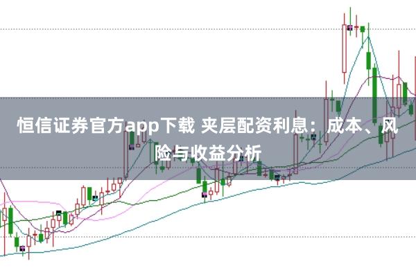 恒信证券官方app下载 夹层配资利息：成本、风险与收益分析