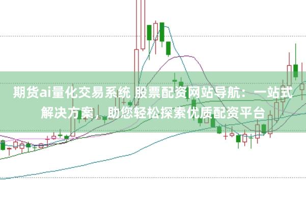 期货ai量化交易系统 股票配资网站导航：一站式解决方案，助您轻松探索优质配资平台