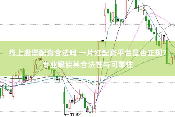 线上股票配资合法吗 一片红配资平台是否正规？专业解读其合法性与可靠性
