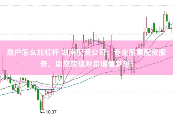 散户怎么加杠杆 湖南配资公司：专业股票配资服务，助您实现财富增值梦想！