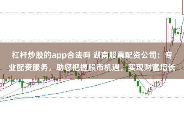 杠杆炒股的app合法吗 湖南股票配资公司：专业配资服务，助您把握股市机遇，实现财富增长