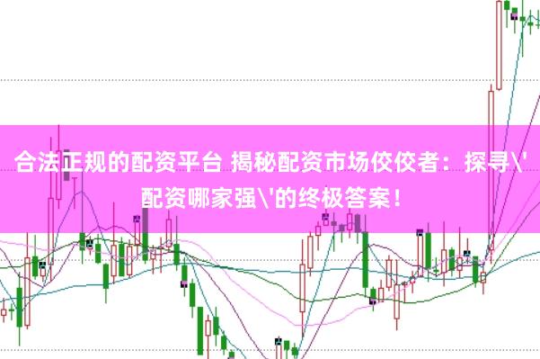 合法正规的配资平台 揭秘配资市场佼佼者：探寻'配资哪家强'的终极答案！