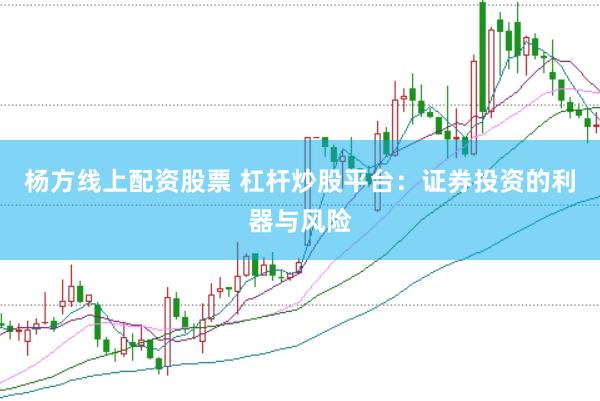 杨方线上配资股票 杠杆炒股平台：证券投资的利器与风险
