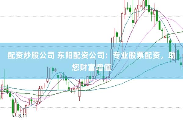 配资炒股公司 东阳配资公司：专业股票配资，助您财富增值