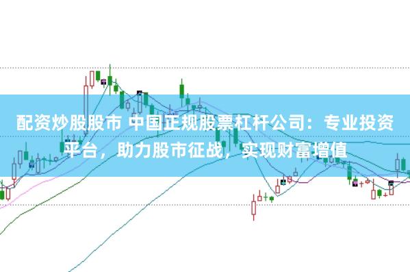 配资炒股股市 中国正规股票杠杆公司：专业投资平台，助力股市征战，实现财富增值
