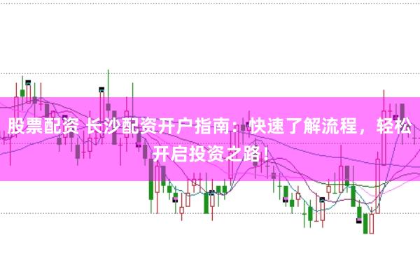 股票配资 长沙配资开户指南：快速了解流程，轻松开启投资之路！