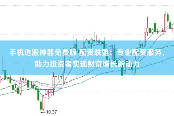 手机选股神器免费版 配资联盟：专业配资服务，助力投资者实现财富增长新动力
