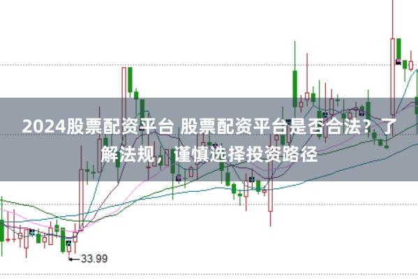 2024股票配资平台 股票配资平台是否合法？了解法规，谨慎选择投资路径