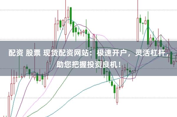 配资 股票 现货配资网站：极速开户，灵活杠杆，助您把握投资良机！