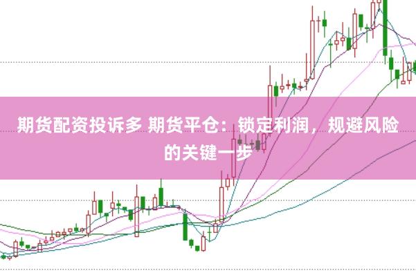 期货配资投诉多 期货平仓：锁定利润，规避风险的关键一步