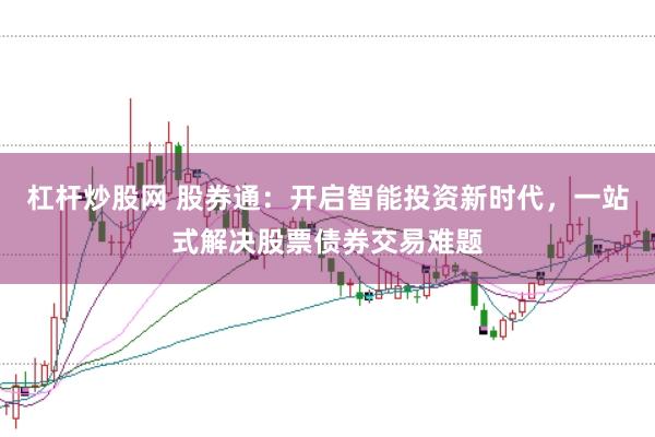 杠杆炒股网 股券通：开启智能投资新时代，一站式解决股票债券交易难题