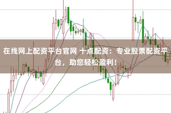 在线网上配资平台官网 十点配资：专业股票配资平台，助您轻松盈利！