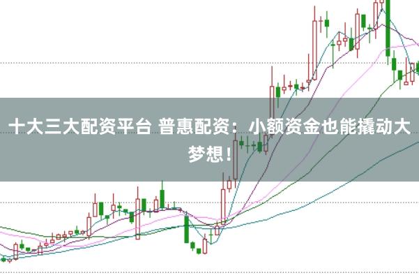 十大三大配资平台 普惠配资：小额资金也能撬动大梦想！