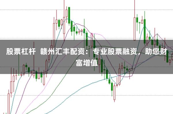 股票杠杆  赣州汇丰配资：专业股票融资，助您财富增值