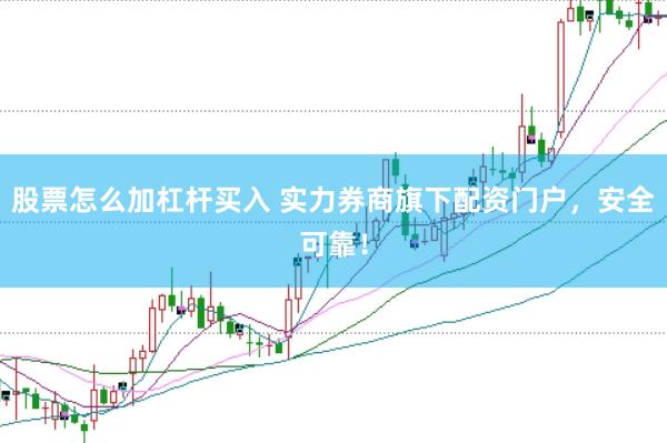 股票怎么加杠杆买入 实力券商旗下配资门户，安全可靠！