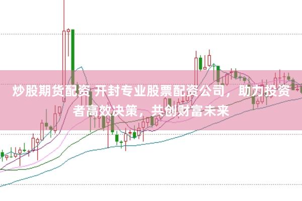 炒股期货配资 开封专业股票配资公司，助力投资者高效决策，共创财富未来