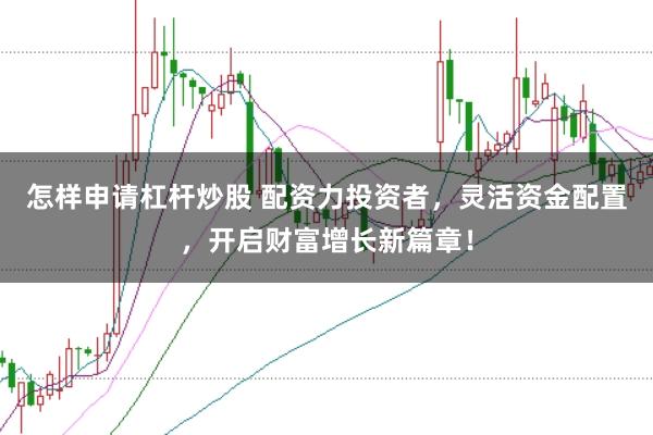 怎样申请杠杆炒股 配资力投资者,灵活资金配置,开启财富增长新篇章!