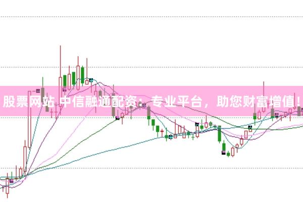 股票网站 中信融通配资：专业平台，助您财富增值！
