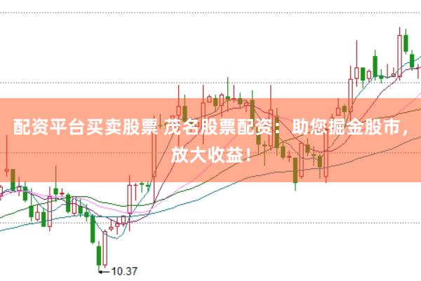 配资平台买卖股票 茂名股票配资：助您掘金股市，放大收益！