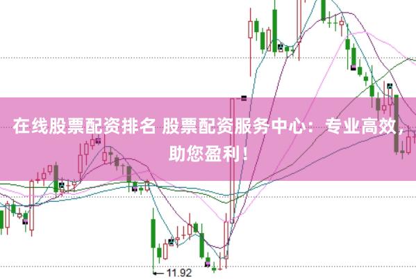 在线股票配资排名 股票配资服务中心：专业高效，助您盈利！