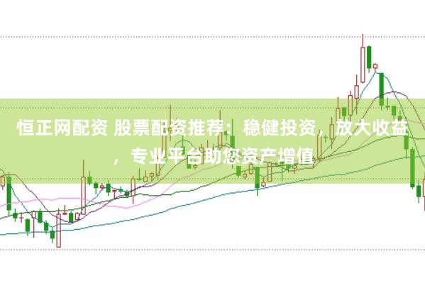 恒正网配资 股票配资推荐：稳健投资，放大收益，专业平台助您资产增值