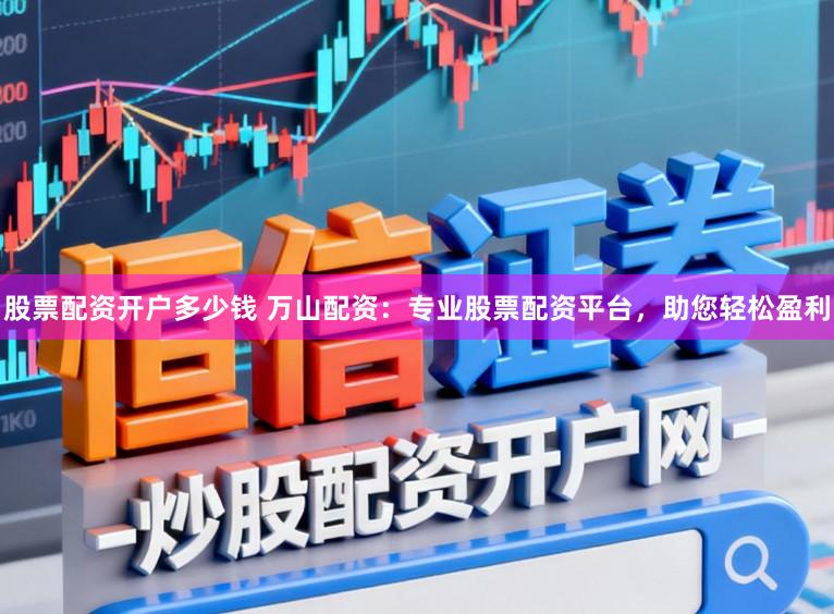 股票配资开户多少钱 万山配资：专业股票配资平台，助您轻松盈利