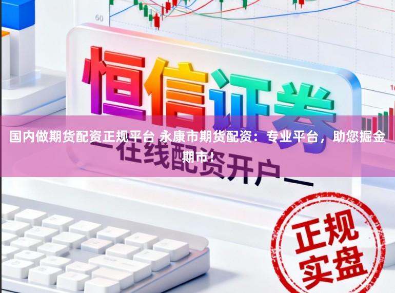 国内做期货配资正规平台 永康市期货配资：专业平台，助您掘金期市！