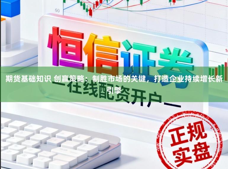 期货基础知识 创赢策略：制胜市场的关键，打造企业持续增长新引擎