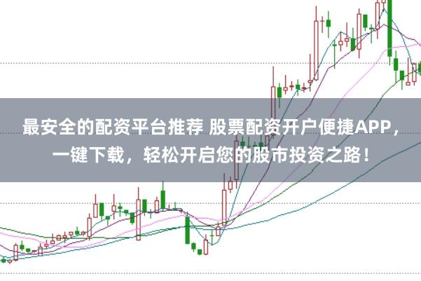 最安全的配资平台推荐 股票配资开户便捷APP，一键下载，轻松开启您的股市投资之路！